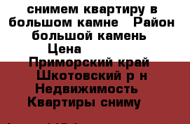 снимем квартиру в большом камне › Район ­ большой камень  › Цена ­ 10 000 - Приморский край, Шкотовский р-н Недвижимость » Квартиры сниму   